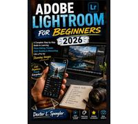 ADOBE LIGHTROOM FOR BEGINNERS 2026: A Complete Step-by-Step Guide to Learning Photo Editing, Presets, Color Grading & Retouching Like a Pro for Stunning Images