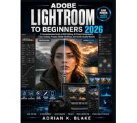 ADOBE LIGHTROOM FOR BEGINNERS 2026: A Comprehensive Guide to RAW Editing, AI Photo Enhancement, Color Grading, Presets, Mobile Workflow, and Studio-Quality Results