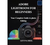 ADOBE LIGHTROOM FOR BEGINNERS: Your Complete Guide to photo Editing