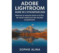 ADOBE LIGHTROOM Guide de l'utilisateur 2026: Maîtriser la retouche photo et le flux de travail créatif pour des résultats exceptionnels