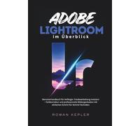 Adobe Lightroom im Überblick: Benutzerhandbuch für Anfänger: Fotobearbeitung meistern - Farbkorrektur und professionelle Bildorganisation mit einfachen Schritt-für-Schritt-Techniken