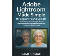 Adobe Lightroom Made Simple for Beginners and Seniors: A Practical Guide for Mastering AI-Powered Editing, Organizing, and Enhancing Photos into Professional-Quality Images