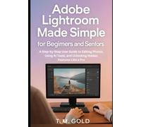 Adobe Lightroom Made Simple for Beginners and Seniors: A Step-by-Step User Guide to Editing Photos, Using AI Tools, and Unlocking Hidden Features Like a Pro