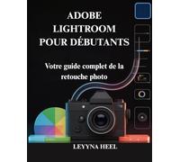 ADOBE LIGHTROOM POUR DÉBUTANTS: Votre guide complet de la retouche photo