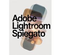 Adobe Lightroom spiegato: Una guida passo passo per padroneggiare Lightroom Classic e Cloud: dalla prima modifica al flusso di lavoro professionale