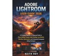 ADOBE LIGHTROOM USER GUIDE 2026: A Complete Beginner to Advanced Guide to Photo Editing, Presets, Color Grading, And Mobile, Workflow Optimization, and Professional Photography Editing Techniques