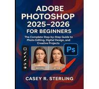 Adobe Photoshop 2025-2026 for Beginners: The Complete Step-by-Step Guide to Photo Editing, Digital Design, and Creative Projects