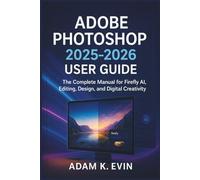 ADOBE PHOTOSHOP 2025 - 2026 USER GUIDE: The Complete Manual for Firefly AI, Editing, Design, and Digital Creativity