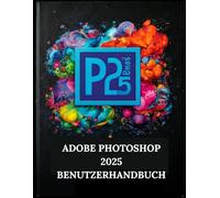 ADOBE PHOTOSHOP 2025 BENUTZERHANDBUCH: Ihre Schritt-für-Schritt-Anleitung mit illustriertem Handbuch mit Tipps, Tricks und Abkürzungen