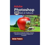 Adobe Photoshop 2025 Guide de l'utilisateur: Guide étape par étape des calques, masques, pinceaux et outils d'IA pour l'édition et la conception