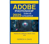 ADOBE PHOTOSHOP 2025 GUIDE DE L'UTILISATEUR: Maîtriser les rudiments | Partie 1 de la série