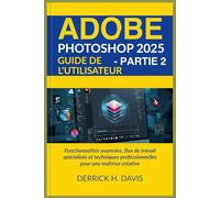 ADOBE PHOTOSHOP 2025 GUIDE DE L'UTILISATEUR - PARTIE 2: Fonctionnalités avancées, flux de travail spécialisés et techniques professionnelles pour une maîtrise créative