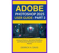 ADOBE PHOTOSHOP 2025 USER GUIDE - PART 2: Advanced Features, Specialized Workflows, and Professional Techniques for Creative Mastery (Photoshop Mastery Series)