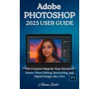 Adobe Photoshop 2025 User Guide: The Complete Step-by-Step Manual to Master Photo Editing, Retouching, and Digital Design Like a Pro