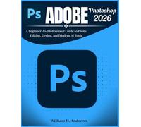 Adobe Photoshop 2026: A Beginner-to-Professional Guide to Photo Editing, Design, and Modern AI Tools: 2 (Adobe Tools Mastery Series)