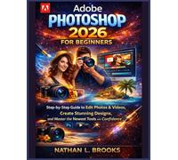 Adobe Photoshop 2026 for Beginners: Step-by-Step Guide to Edit Photos & Videos, Create Stunning Designs, and Master the Newest Tools with Confidence