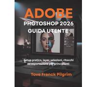 Adobe Photoshop 2026 Guida utente: Setup pratico, layer, selezioni, ritocchi ed esportazione per principianti