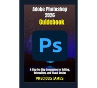 Adobe Photoshop 2026 Guidebook: A Step-by-Step Companion for Editing, Retouching, and Visual Design