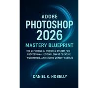 Adobe Photoshop 2026 Mastery Blueprint: The Definitive AI-Powered System for Professional Editing, Smart Creative Workflows, and Studio-Quality Results