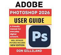 ADOBE PHOTOSHOP 2026 USER GUIDE: A friendly manual for everyday digital artwork.