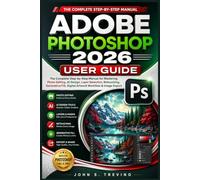 ADOBE PHOTOSHOP 2026 USER GUIDE: The Complete Step-by-Step Manual for Mastering Photo Editing, AI Design Layer Selection, Retouching, Generative Fill, Digital Artwork Workflow & Image Export