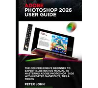 ADOBE PHOTOSHOP 2026 USER GUIDE: THE COMPREHENSIVE BEGINNER TO EXPERT ILLUSTRATIVE MANUAL TO MASTERING ADOBE PHOTOSHOP 2026 WITH UPDATED SHORTCUTS, TIPS & TRICKS