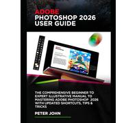 ADOBE PHOTOSHOP 2026 USER GUIDE: THE COMPREHENSIVE BEGINNER TO EXPERT ILLUSTRATIVE MANUAL TO MASTERING ADOBE PHOTOSHOP 2026 WITH UPDATED SHORTCUTS, TIPS & TRICKS