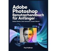 Adobe Photoshop Benutzerhandbuch für Anfänger: Einfach starten. Stark verbessern. Kreativ glänzen