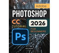 Adobe Photoshop CC Tutorial 2026 For Beginners: A Complete Step By Step Guide To Learning Image Editing Digital Art Retouching And Creative Design Skills With Confidence And Professional Workflow