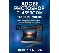 ADOBE PHOTOSHOP CLASSROOM FOR BEGINNERS: Learn Designing Fast With Guided Lessons, Projects and Pro Tips