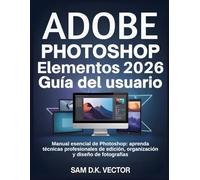Adobe Photoshop Elementos 2026 Guía del usuario: Manual esencial de Photoshop: aprenda técnicas profesionales de edición, organización y diseño de fotografías