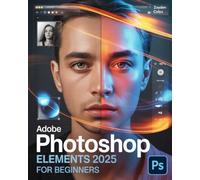 Adobe Photoshop Elements 2025 for Beginners: Complete Step-by-Step Photo Editing Guide, Tips, Tricks & Tutorials for New Users, Hobbyists, and Professionals