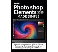 Adobe Photoshop Elements 2025 Made Simple: Beginners and Advanced Guide to Editing, Retouching, Organizing, Designing, Enhancing, Sharing, Printing, and Mastering Creative Projects with Ease