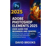 Adobe Photoshop Elements 2025 User Guide for Beginners and Seniors: Practical Tips, Tools, and Troubleshooting for Everyday Photo Enhancement and AI-Powered Features