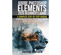 Adobe Photoshop Elements 2026 Beginner's Guide: A Complete Step-by-Step Manual for Mastering New Features, Photo Editing Techniques, and the Latest AI-Powered Tools