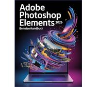 Adobe Photoshop Elements 2026 Benutzerhandbuch: Das ultimative Schritt-für-Schritt-Handbuch zur Beherrschung von generativer KI, Fotorestaurierung und kreativem Design für Anfänger und Profis