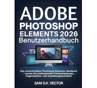 Adobe Photoshop Elements 2026 Benutzerhandbuch: Das unverzichtbare Photoshop Elements Handbuch - Lernen Sie professionelle Fotobearbeitungs-, Organisations- und Gestaltungstechniken