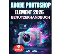 ADOBE PHOTOSHOP ELEMENTS 2026 BENUTZERHANDBUCH: Das vollständige Schritt-für-Schritt-Handbuch für Anfänger zum Bearbeiten, Gestalten, Animieren und Verwenden von Adobe mit KI-Präzision