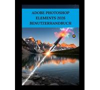 ADOBE PHOTOSHOP ELEMENTS 2026 BENUTZERHANDBUCH: Der einfache Leitfaden zur Beherrschung der KI-Bearbeitung und zu professionellen Ergebnissen