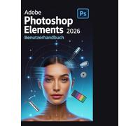 Adobe Photoshop Elements 2026 - Benutzerhandbuch: Die vollständige Schritt-für-Schritt-Anleitung zur Entfaltung Ihrer Kreativität und zur Beherrschung der neuen KI-Tools von 2026