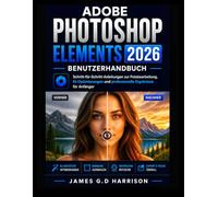 ADOBE PHOTOSHOP ELEMENTS 2026 BENUTZERHANDBUCH: Schritt-für-Schritt-Anleitungen zur Fotobearbeitung, KI-Optimierungen und professionelle Ergebnisse für Anfänger