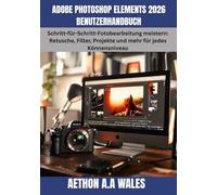 ADOBE PHOTOSHOP ELEMENTS 2026 BENUTZERHANDBUCH: Schritt-für-Schritt-Fotobearbeitung meistern: Retusche, Filter, Projekte und mehr für jedes Könnensniveau