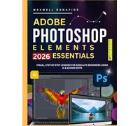 ADOBE PHOTOSHOP ELEMENTS 2026 ESSENTIALS: Visual, Step-by-Step Lessons for Absolute Beginners Using AI & Guided Edits