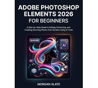ADOBE PHOTOSHOP ELEMENTS 2026 FOR BEGINNERS: A Step-by-Step Guide to Editing, Enhancing, and Creating Stunning Photos from Scratch Using AI Tools