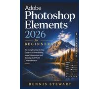 Adobe Photoshop Elements 2026 for Beginners: The Complete Step-by-Step Guide to AI Photo Editing, Image Enhancement, and Stunning Real-World Creative Projects