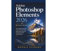 Adobe Photoshop Elements 2026 for Beginners: The Complete Step-by-Step Guide to AI Photo Editing, Image Enhancement, and Stunning Real-World Creative Projects