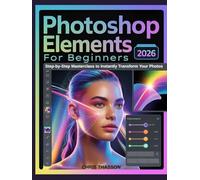 Adobe Photoshop Elements 2026 for Beginners: The Ultimate Step-by-Step Masterclass to Instantly Transform Your Photos with AI-Powered Editing, ... Creative Projects & Effortless Tutorials