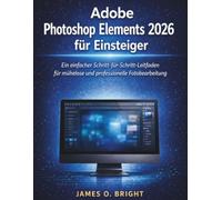 Adobe Photoshop Elements 2026 für Einsteiger: Ein einfacher Schritt-für-Schritt-Leitfaden für mühelose und professionelle Fotobearbeitung