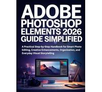 Adobe Photoshop Elements 2026 Guide Simplified: A Practical Step-by-Step Handbook for Smart Photo Editing, Creative Enhancements, Organization, and Everyday Visual Storytelling