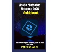 Adobe Photoshop Elements 2026 Guidebook: Your Essential Companion for Smarter, Faster, and Better Photo Editing